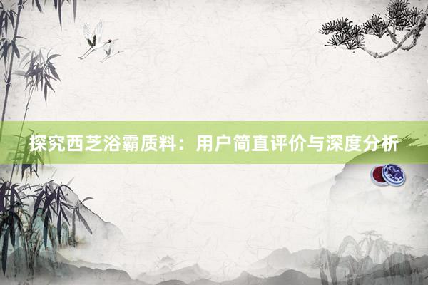 探究西芝浴霸质料：用户简直评价与深度分析