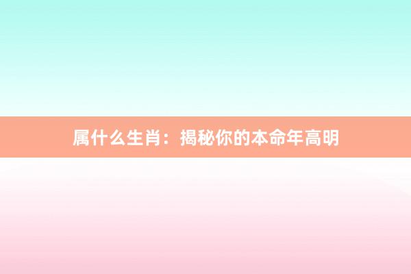属什么生肖：揭秘你的本命年高明