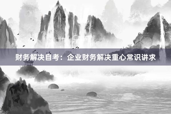 财务解决自考：企业财务解决重心常识讲求