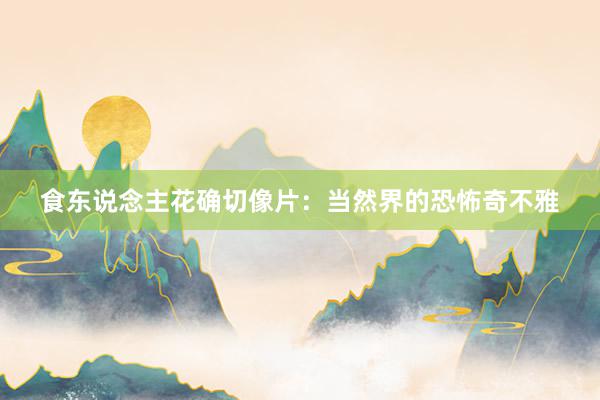 食东说念主花确切像片：当然界的恐怖奇不雅