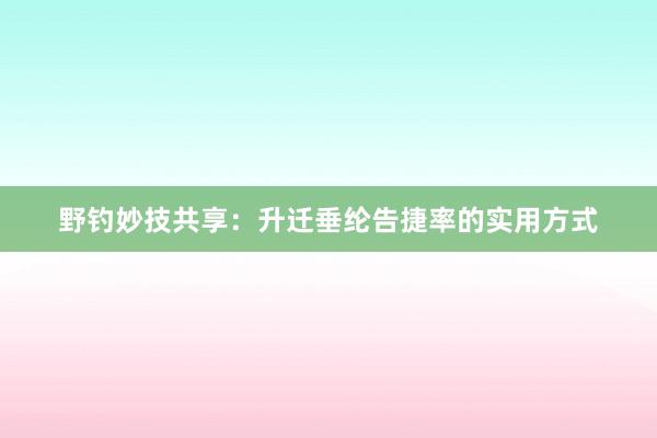 野钓妙技共享：升迁垂纶告捷率的实用方式