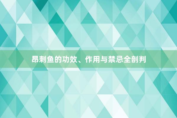 昂刺鱼的功效、作用与禁忌全剖判