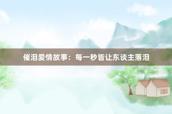 催泪爱情故事:每一秒皆让东谈主落泪